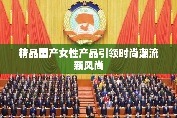精品国产女性产品引领时尚潮流新风尚