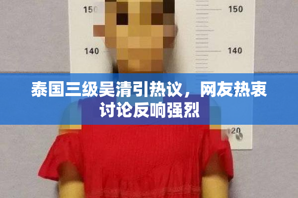 泰国三级吴清引热议，网友热衷讨论反响强烈
