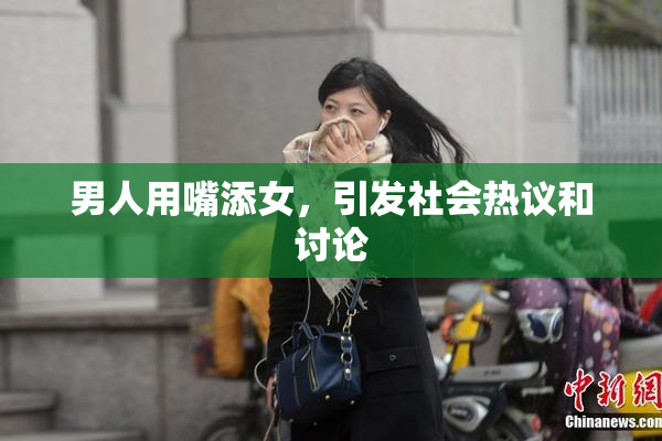 男人用嘴添女，引发社会热议和讨论