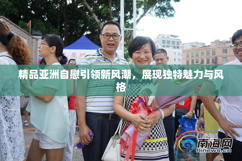 精品亚洲自慰引领新风潮，展现独特魅力与风格