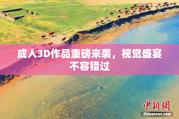 成人3D作品重磅来袭，视觉盛宴不容错过