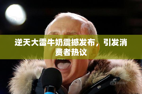 逆天大雷牛奶震撼发布，引发消费者热议