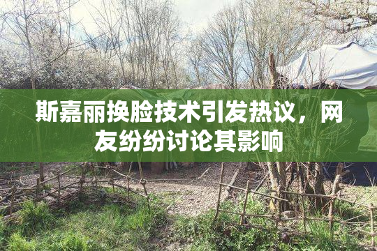 斯嘉丽换脸技术引发热议，网友纷纷讨论其影响