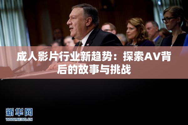 成人影片行业新趋势：探索AV背后的故事与挑战