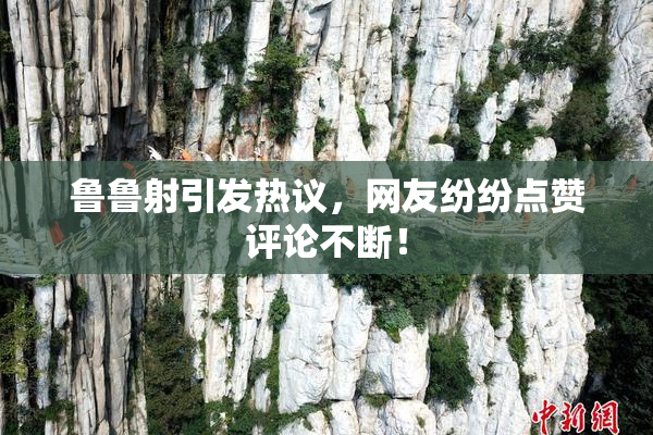 鲁鲁射引发热议，网友纷纷点赞评论不断！