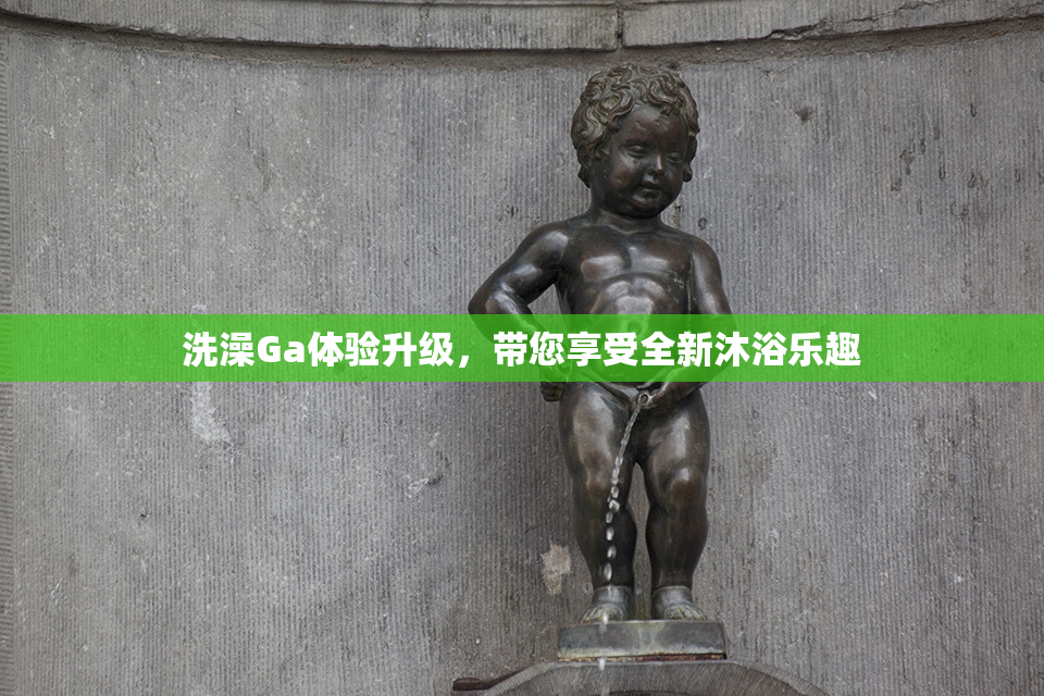 洗澡Ga体验升级，带您享受全新沐浴乐趣