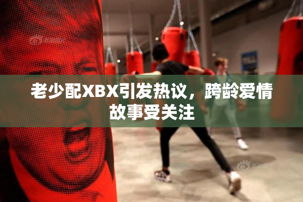 老少配XBX引发热议，跨龄爱情故事受关注