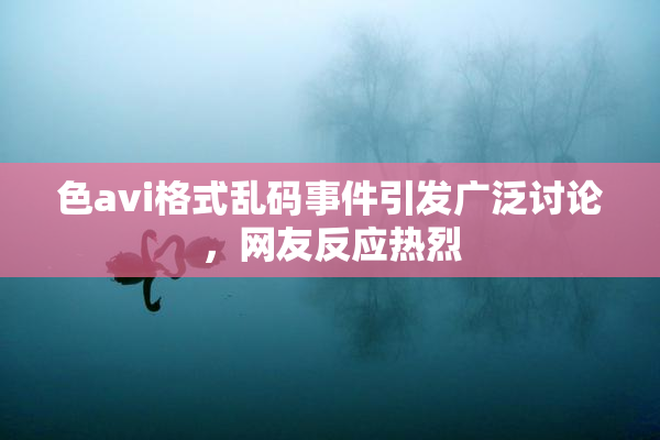 色avi格式乱码事件引发广泛讨论，网友反应热烈