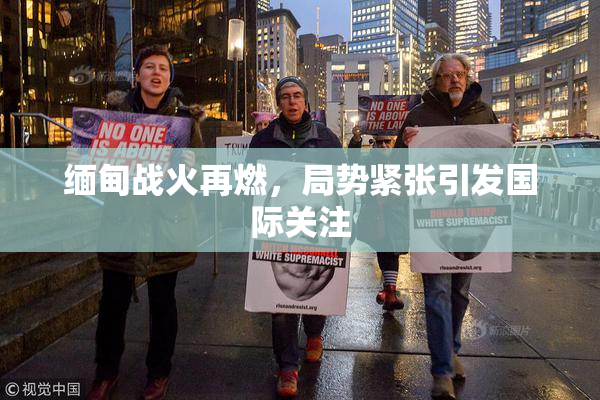 缅甸战火再燃，局势紧张引发国际关注