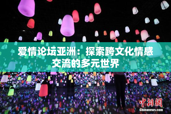 爱情论坛亚洲：探索跨文化情感交流的多元世界