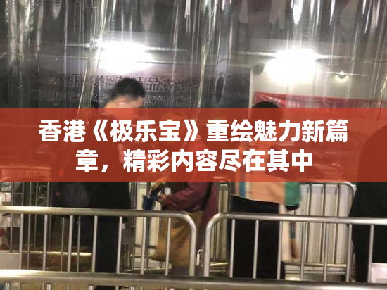 香港《极乐宝》重绘魅力新篇章，精彩内容尽在其中