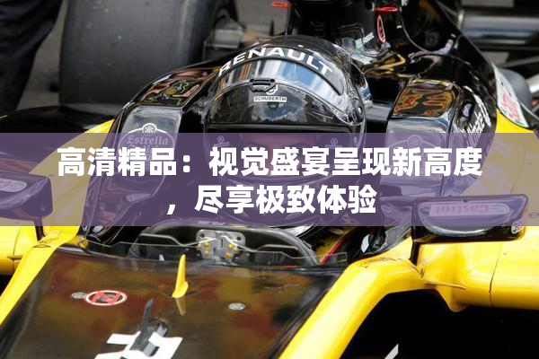 高清精品：视觉盛宴呈现新高度，尽享极致体验