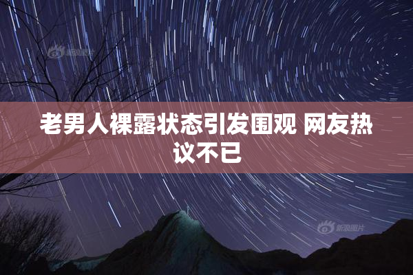 老男人裸露状态引发围观 网友热议不已