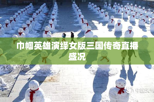 巾帼英雄演绎女版三国传奇直播盛况