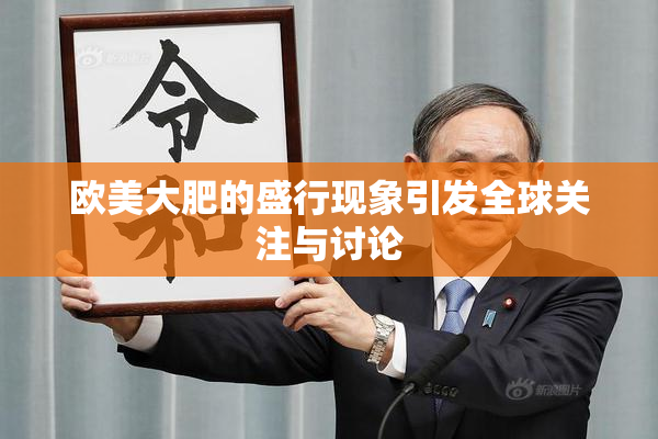 欧美大肥的盛行现象引发全球关注与讨论