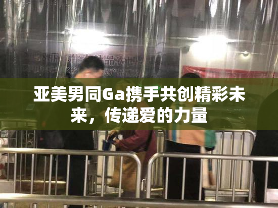 亚美男同Ga携手共创精彩未来，传递爱的力量