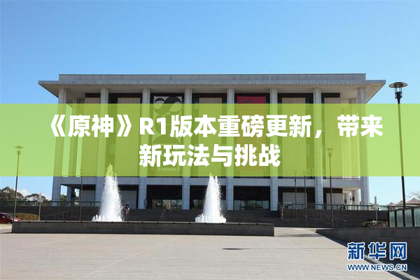 《原神》R1版本重磅更新，带来新玩法与挑战