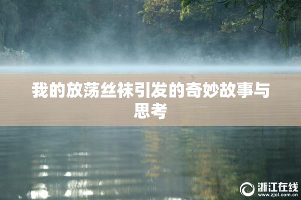我的放荡丝袜引发的奇妙故事与思考