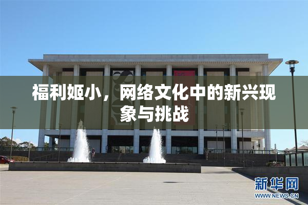 福利姬小，网络文化中的新兴现象与挑战
