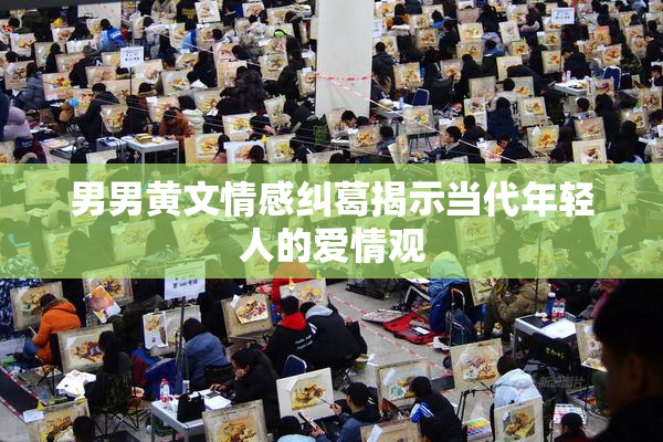 男男黄文情感纠葛揭示当代年轻人的爱情观