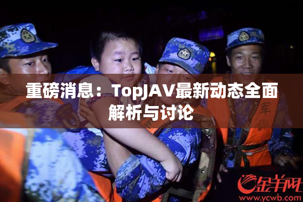 重磅消息：TopJAV最新动态全面解析与讨论