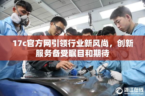 17c官方网引领行业新风尚，创新服务备受瞩目和期待