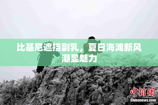 比基尼遮挡副乳，夏日海滩新风潮显魅力