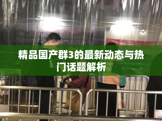 精品国产群3的最新动态与热门话题解析