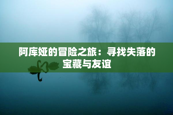 阿库娅的冒险之旅：寻找失落的宝藏与友谊