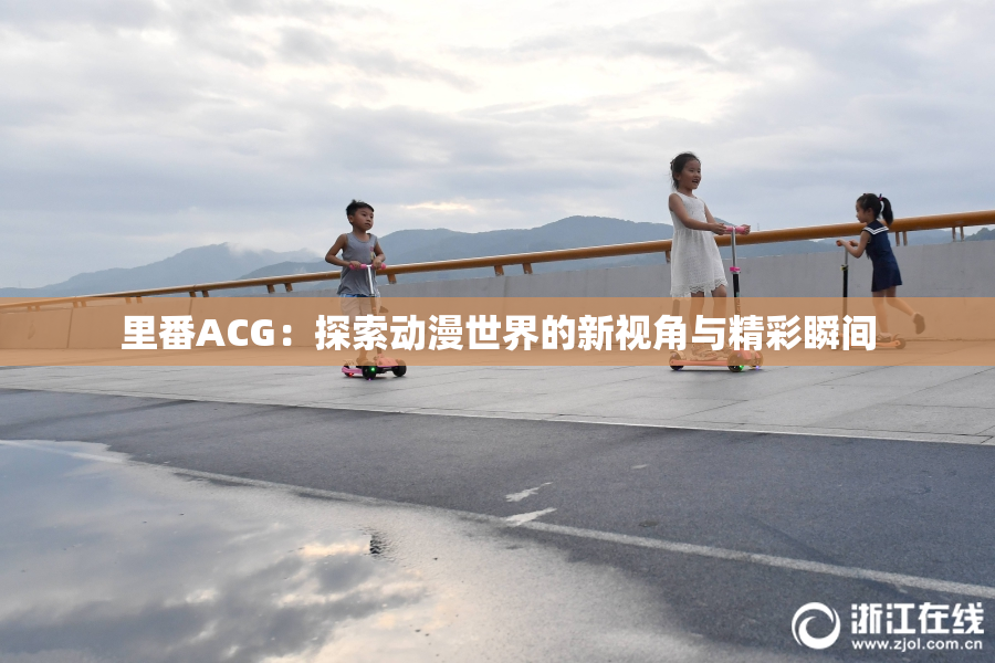 里番ACG：探索动漫世界的新视角与精彩瞬间