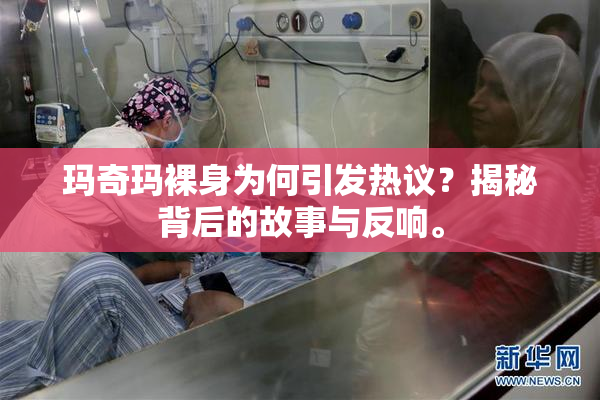 玛奇玛裸身为何引发热议？揭秘背后的故事与反响。