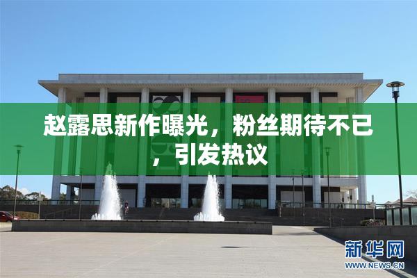 赵露思新作曝光，粉丝期待不已，引发热议