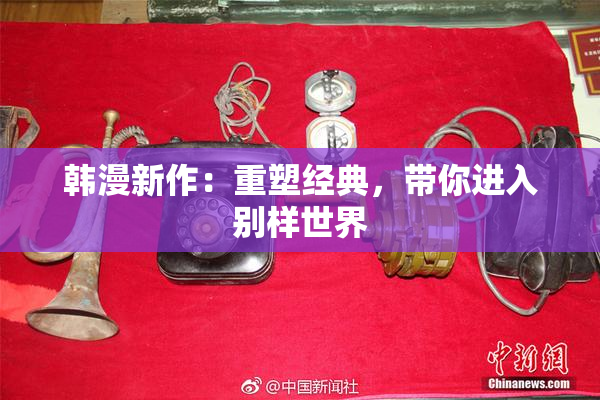 韩漫新作：重塑经典，带你进入别样世界