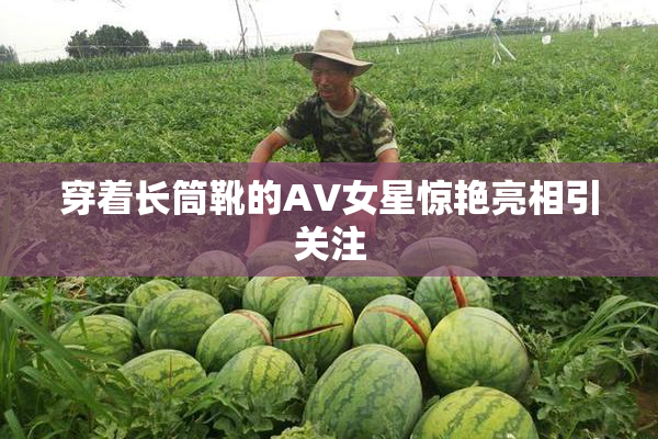 穿着长筒靴的AV女星惊艳亮相引关注