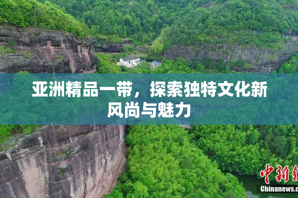 亚洲精品一带，探索独特文化新风尚与魅力