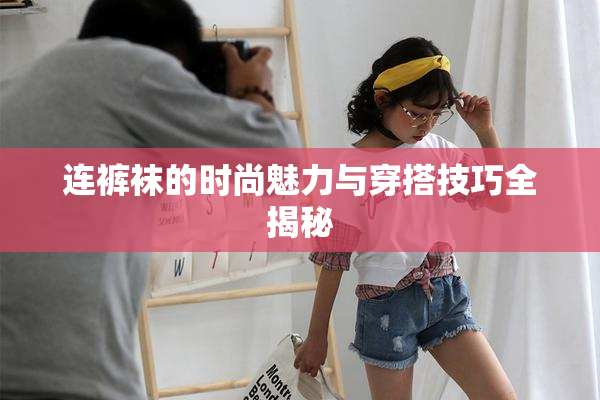 连裤袜的时尚魅力与穿搭技巧全揭秘