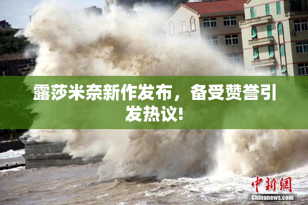 露莎米奈新作发布，备受赞誉引发热议!