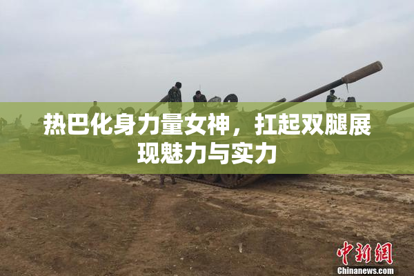 热巴化身力量女神，扛起双腿展现魅力与实力