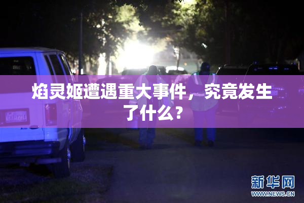 焰灵姬遭遇重大事件，究竟发生了什么？