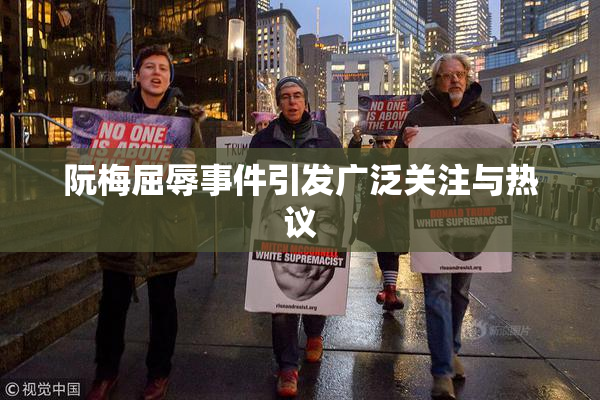 阮梅屈辱事件引发广泛关注与热议
