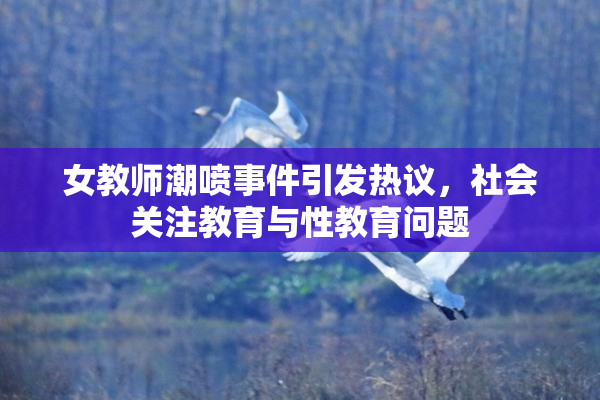 女教师潮喷事件引发热议，社会关注教育与性教育问题