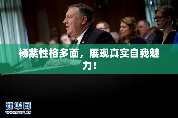 杨紫性格多面，展现真实自我魅力！