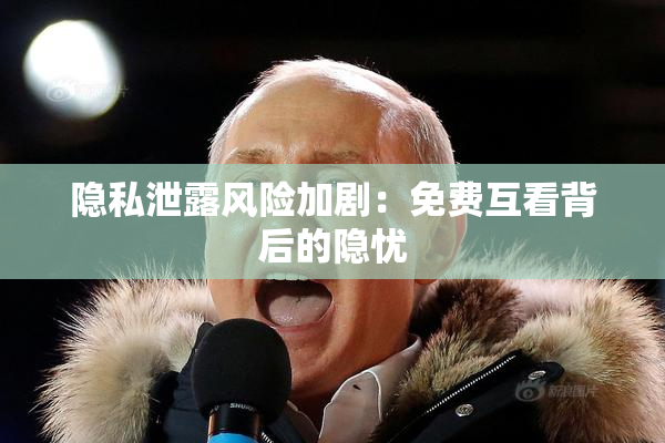 隐私泄露风险加剧：免费互看背后的隐忧
