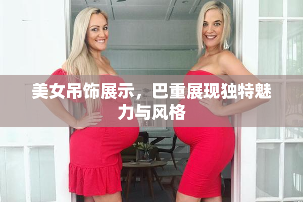 美女吊饰展示，巴重展现独特魅力与风格