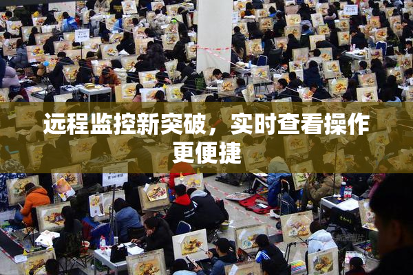 远程监控新突破，实时查看操作更便捷