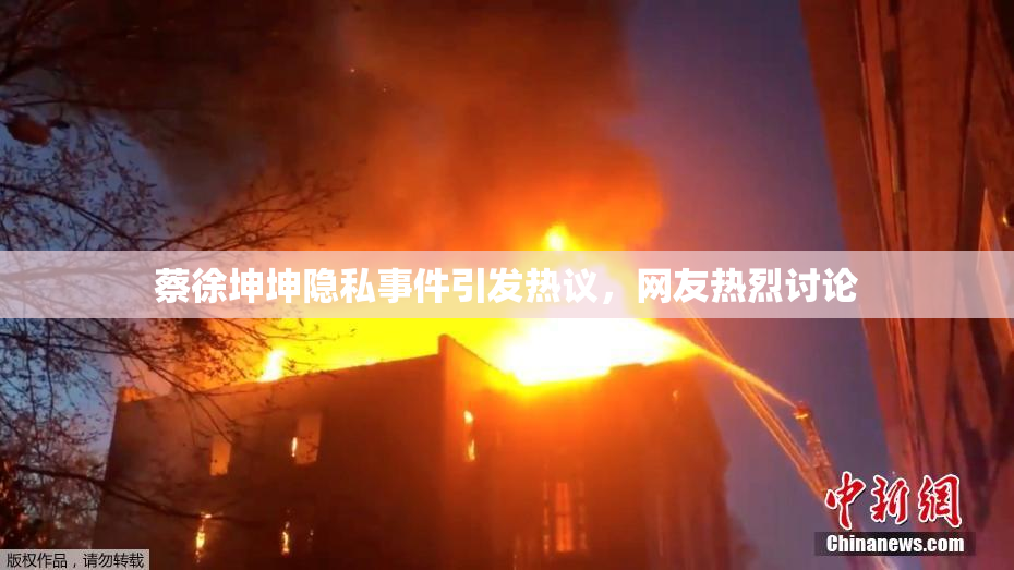 蔡徐坤坤隐私事件引发热议，网友热烈讨论