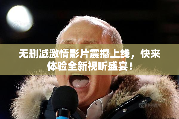 无删减激情影片震撼上线，快来体验全新视听盛宴！