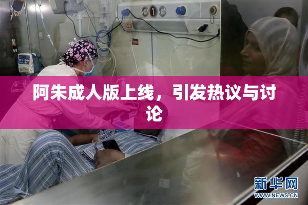 阿朱成人版上线，引发热议与讨论