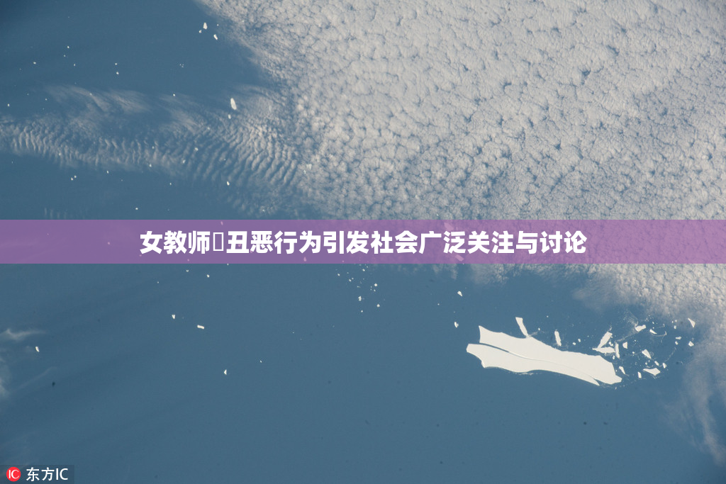女教师婬丑恶行为引发社会广泛关注与讨论