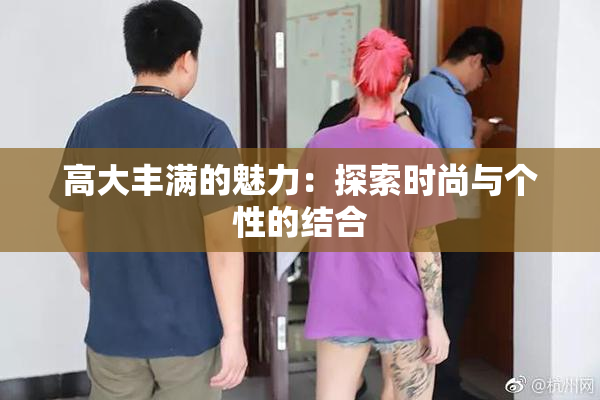 高大丰满的魅力：探索时尚与个性的结合